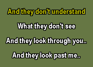 And they don't understand
What they don't see

And they look through you..

And they look past me..