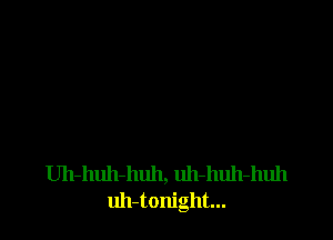 Uh-huh-huh, uh-huh-huh
uh-tonight...