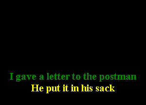 I gave a letter to the postman
He put it in his sack