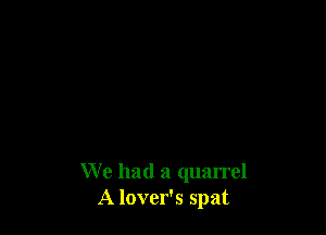 We had a quarrel
A lover's spat