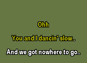 Ohh

You and l dancin' slow..

And we got nowhere to go..