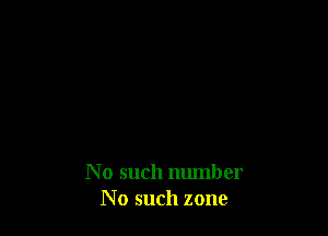 N 0 such number
No such zone