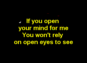 .a If you oped.
your mind for me

You won't rely
on open eyes to see