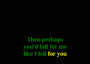 Then perhaps
you'd fall for me
like I fell for you