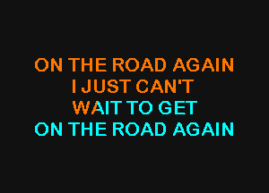 ON THE ROAD AGAIN
IJUST CAN'T

WAIT TO GET
ON THE ROAD AGAIN