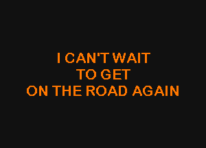 I CAN'T WAIT

TO GET
ON THE ROAD AGAIN