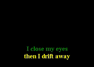 I close my eyes
then I drift away