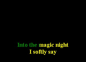 Into the magic night
I softly say