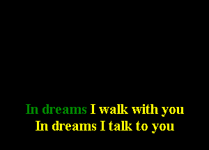 In dreams I walk with you
In dreams I talk to you
