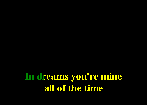 In dreams you're mine
all of the time