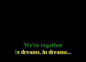 We're together
in dreams, in dreams...