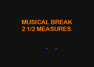 MUSICAL BREAK
2 1l2 MEASURES