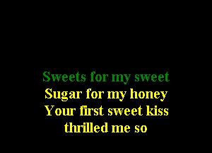 Sweets for my sweet

Sugar for my honey

Your first sweet kiss
thrilled me so
