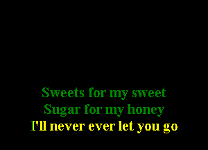 Sweets for my sweet
Sugar for my honey
I'll never ever let you go