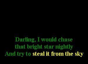 Darling, I would chase
that bright star nightly
And try to steal it from the sky