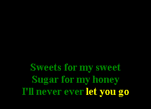 Sweets for my sweet
Sugar for my honey
I'll never ever let you go