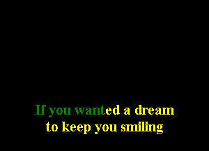 If you wanted a dream
to keep you smiling