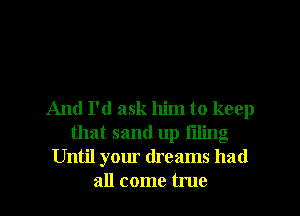 And I'd ask him to keep
that sand up flling
Until your dreams had
all come true