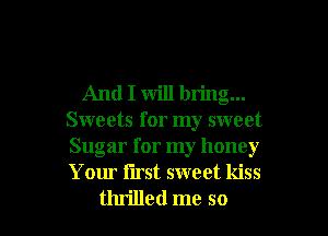 And I will bring...
Sweets for my sweet
Sugar for my honey
Your iirst sweet kiss

thrilled me so I