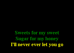 Sweets for my sweet
Sugar for my honey
I'll never ever let you go