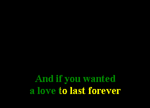 And if you wanted
a love to last forever