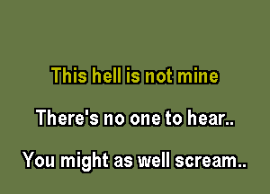 This hell is not mine

There's no one to hear..

You might as well scream.