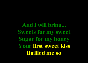And I will bring...
Sweets for my sweet
Sugar for my honey
Your iirst sweet kiss

thrilled me so I