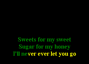 Sweets for my sweet
Sugar for my honey
I'll never ever let you go