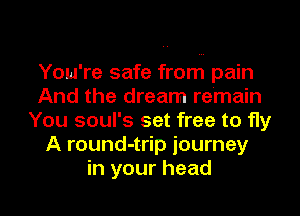 You're safe from pain
And the dream remain
You soul's set free to fly
A round-t-rip journey

in your head I