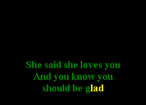 She said she loves you
And you know you
should be glad