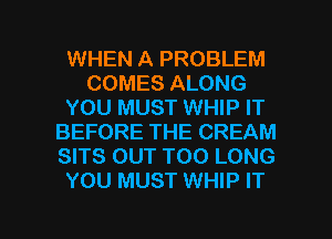 WHEN A PROBLEM
COMES ALONG
YOU MUST WHIP IT
BEFORE THE CREAM
SITS OUT T00 LONG
YOU MUST WHIP IT

g