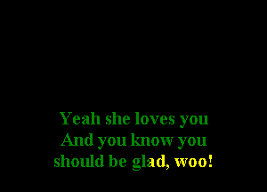 Yeah she loves you
And you know you
should be glad, woo!