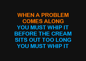 WHEN A PROBLEM
COMES ALONG
YOU MUST WHIP IT
BEFORE THE CREAM
SITS OUT T00 LONG
YOU MUST WHIP IT

g