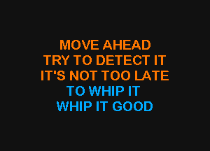 MOVE AHEAD
TRY TO DETECT IT

IT'S NOT TOO LATE
T0 WHIP IT
WHIP IT GOOD