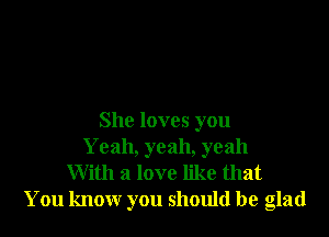 She loves you
Yeah, yeah, yeah

With a love like that
You know you should be glad