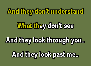 And they don't understand
What they don't see

And they look through you..

And they look past me..