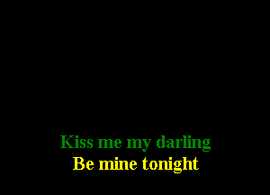 Kiss me my darling
Be mine tonight