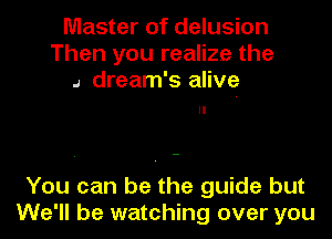 Master of delusion
Then you realize the
4 dream's alive

You can be the guide but
We'll be watching over you