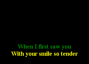 When I first saw you
With yom smile so tender