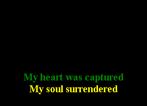 My heart was captured
My soul surrendered