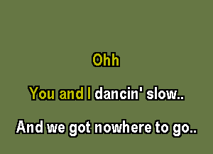 Ohh

You and l dancin' slow..

And we got nowhere to go..