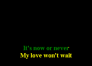 It's nonr or never
My love won't wait
