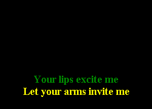 Your lips excite me
Let your arms invite me