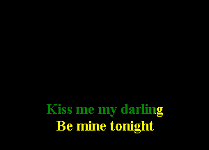 Kiss me my darling
Be mine tonight