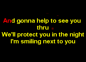 And gonna help tomsee you

thru n
We'll protect you in the night
I'm smiling next to you