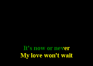 It's nonr or never
My love won't wait