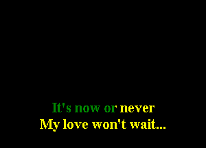 It's nonr or never
My love won't wait...