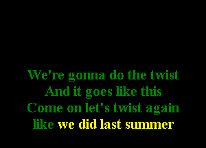 We're gonna do the twist
And it goes like this
Come on let's twist again

like we did last summer I