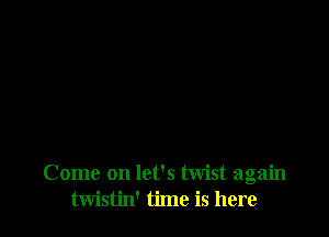 Come on let's twist again
twistin' time is here