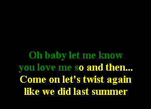 Oh baby let me knowr
you love me so and then...
Come on let's twist again

like we did last smmner